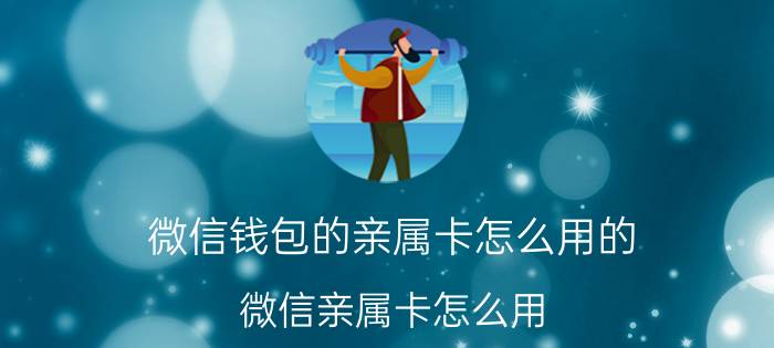 微信钱包的亲属卡怎么用的 微信亲属卡怎么用？